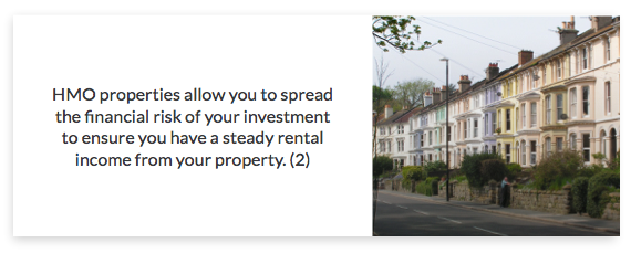 HMO properties allow you to spread the financial risk of your investment to ensure you have a steady rental income from your property